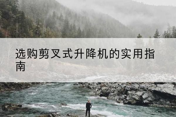 泌阳剪叉式升降机怎么选-选购剪叉式升降机的实用指南