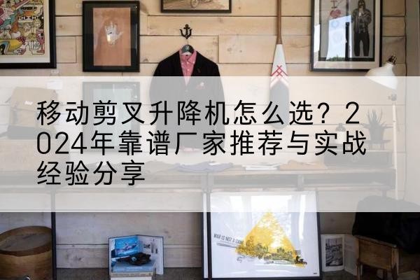 泌阳升降平台厂家推荐-移动剪叉升降机怎么选?2024年靠谱厂家推荐与实战经验分享