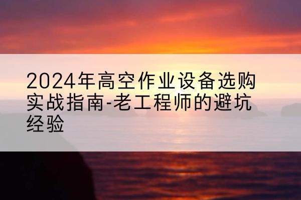 泌阳高空作业升降机厂家推荐-2024年高空作业设备选购实战指南-老工程师的避坑经验