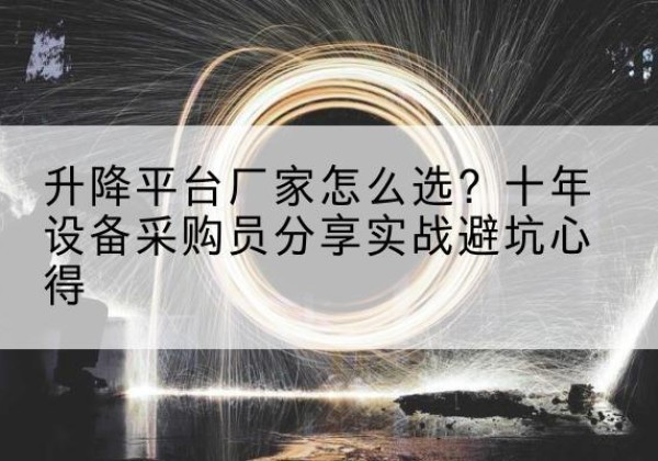 泌阳升降平台厂家-怎么选？十年设备采购员分享实战避坑心得