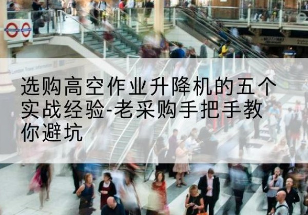 泌阳高空作业升降机厂家-选购高空作业升降机的五个实战经验-老采购手把手教你避坑