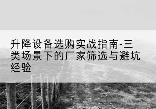 泌阳移动式升降机厂家推荐-升降设备选购实战指南-三类场景下的厂家筛选与避坑经验