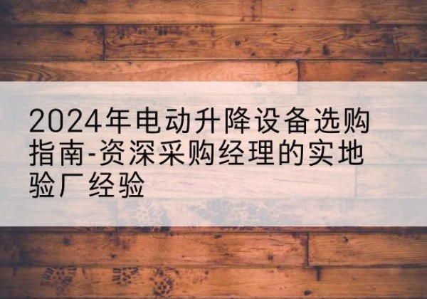 泌阳电动剪叉升降平台厂家-2024年电动升降设备选购指南-资深采购经理的实地验厂经验