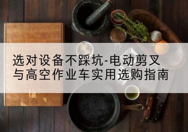 泌阳电动剪叉升降平台怎么选-选对设备不踩坑-电动剪叉与高空作业车实用选购指南