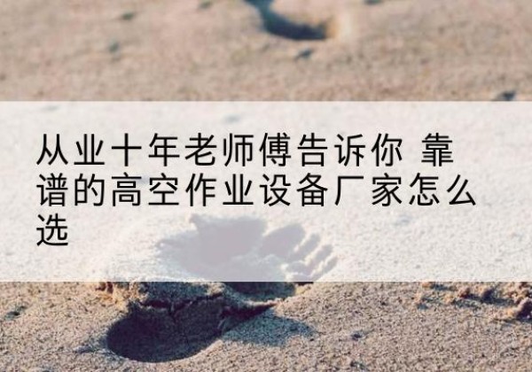 泌阳高空作业升降机厂家推荐-从业十年老师傅告诉你 靠谱的高空作业设备厂家怎么选