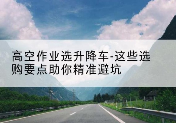 泌阳升降车厂家-高空作业选升降车-这些选购要点助你*避坑