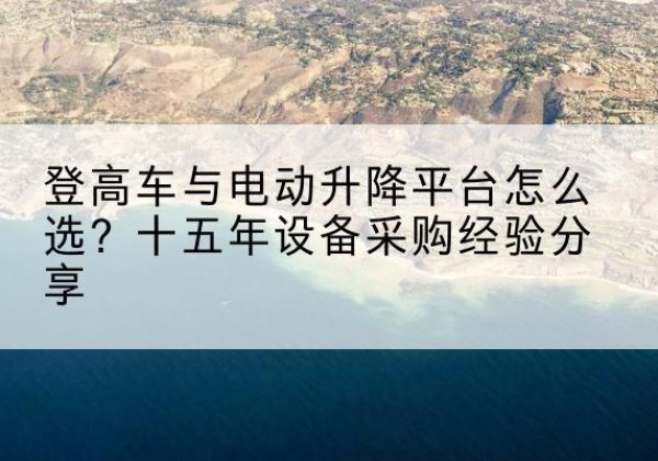 泌阳登高车厂家厂家-登高车与电动升降平台怎么选？十五年设备采购经验分享