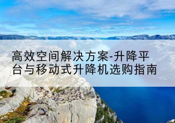 泌阳升降平台厂家-*空间解决方案-升降平台与移动式升降机选购指南