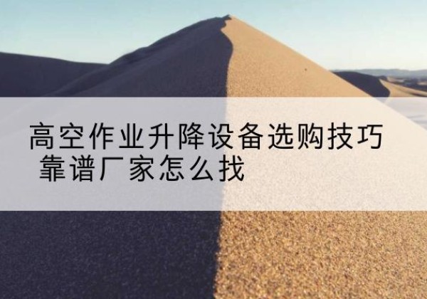 泌阳电动升降平台厂家推荐-高空作业升降设备选购技巧 靠谱厂家怎么找