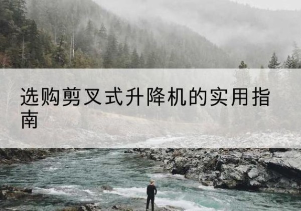 泌阳剪叉式升降机怎么选-选购剪叉式升降机的实用指南