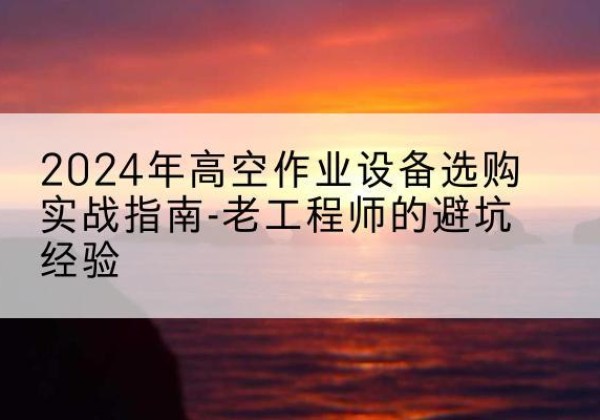 泌阳高空作业升降机厂家推荐-2024年高空作业设备选购实战指南-老工程师的避坑经验