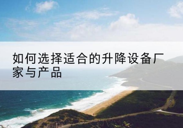 泌阳电动升降平台厂家-如何选择适合的升降设备厂家与产品